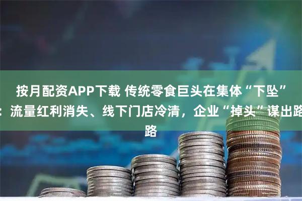 按月配资APP下载 传统零食巨头在集体“下坠”：流量红利消失、线下门店冷清，企业“掉头”谋出路
