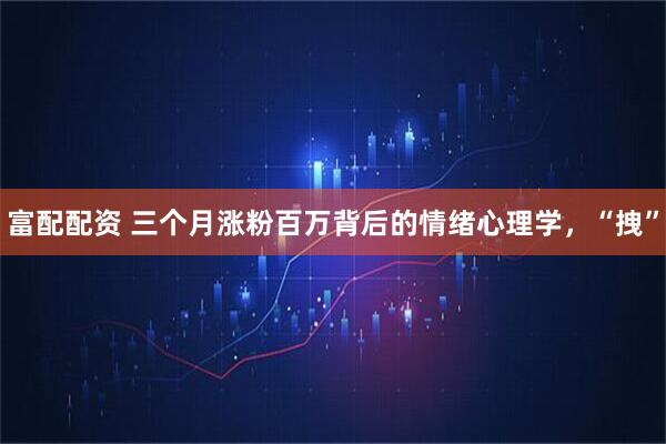 富配配资 三个月涨粉百万背后的情绪心理学，“拽”