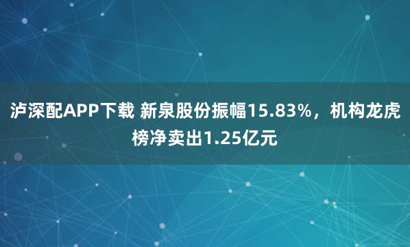泸深配APP下载 新泉股份振幅15.83%，机构龙虎榜净卖出1.25亿元