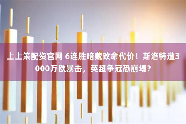 上上策配资官网 6连胜暗藏致命代价！斯洛特遭3000万欧暴击，英超争冠恐崩塌？