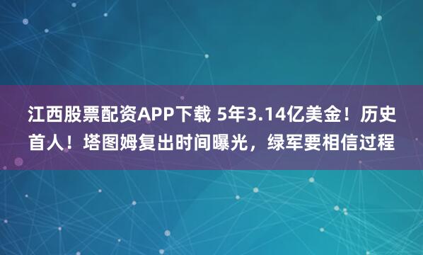 江西股票配资APP下载 5年3.14亿美金！历史首人！塔图姆复出时间曝光，绿军要相信过程