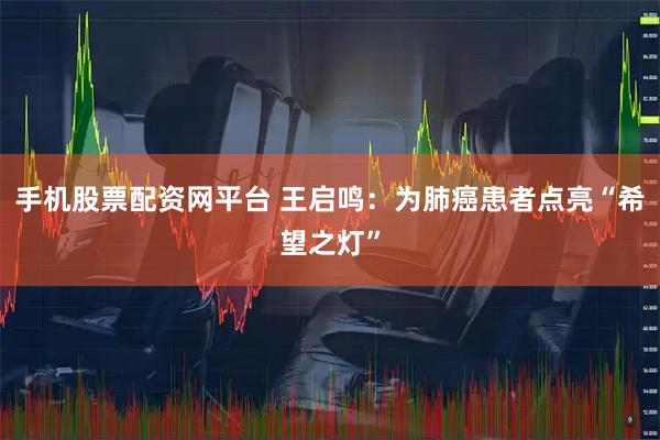 手机股票配资网平台 王启鸣：为肺癌患者点亮“希望之灯”