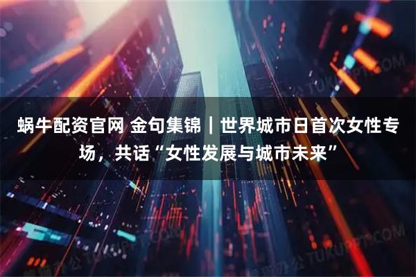 蜗牛配资官网 金句集锦｜世界城市日首次女性专场，共话“女性发展与城市未来”