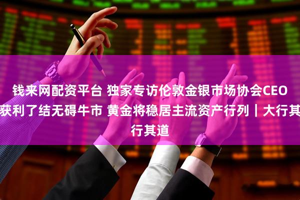 钱来网配资平台 独家专访伦敦金银市场协会CEO：获利了结无碍牛市 黄金将稳居主流资产行列｜大行其道