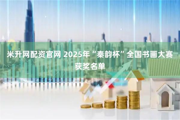 米升网配资官网 2025年“秦韵杯”全国书画大赛获奖名单