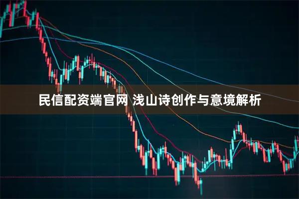 民信配资端官网 浅山诗创作与意境解析