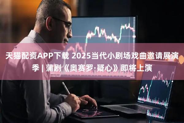 天猫配资APP下载 2025当代小剧场戏曲邀请展演季 | 蒲剧《奥赛罗·疑心》即将上演