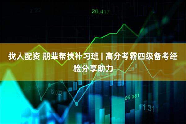 找人配资 朋辈帮扶补习班 | 高分考霸四级备考经验分享助力