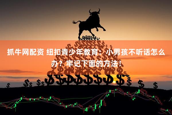 抓牛网配资 纽扣青少年教育：小男孩不听话怎么办？牢记下面的方法！