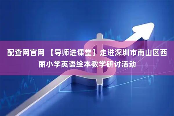 配查网官网 【导师进课堂】走进深圳市南山区西丽小学英语绘本教学研讨活动