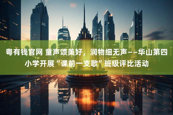 粤有钱官网 童声颂美好，润物细无声——华山第四小学开展“课前一支歌”班级评比活动