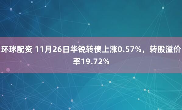 环球配资 11月26日华锐转债上涨0.57%，转股溢价率19.72%