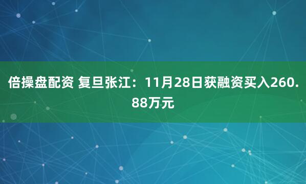 倍操盘配资 复旦张江：11月28日获融资买入260.88万元