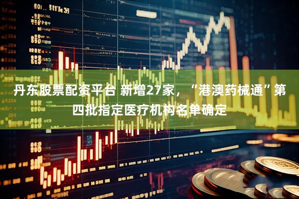 丹东股票配资平台 新增27家，“港澳药械通”第四批指定医疗机构名单确定