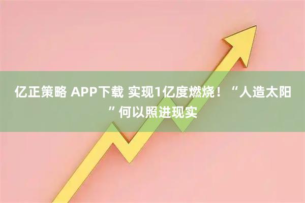 亿正策略 APP下载 实现1亿度燃烧！“人造太阳”何以照进现实