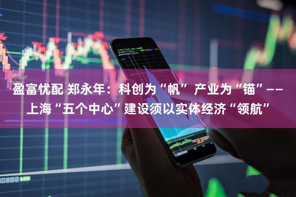 盈富忧配 郑永年：科创为“帆” 产业为“锚”——上海“五个中心”建设须以实体经济“领航”