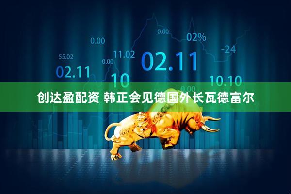 创达盈配资 韩正会见德国外长瓦德富尔