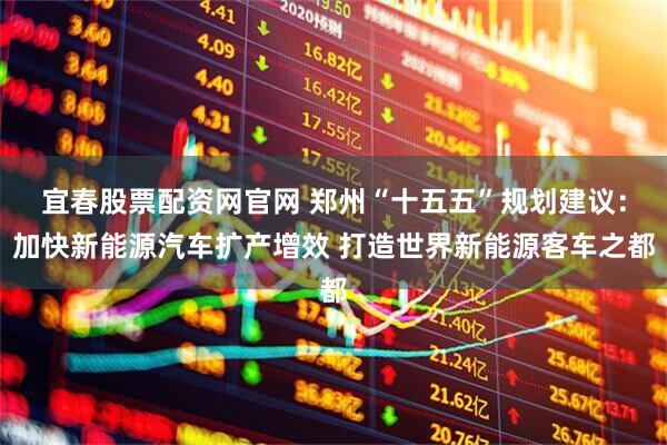宜春股票配资网官网 郑州“十五五”规划建议：加快新能源汽车扩产增效 打造世界新能源客车之都