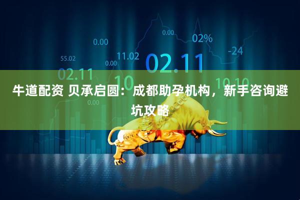 牛道配资 贝承启圆：成都助孕机构，新手咨询避坑攻略