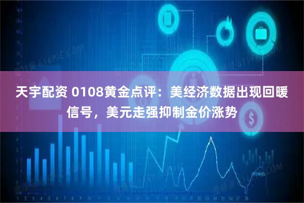 天宇配资 0108黄金点评：美经济数据出现回暖信号，美元走强抑制金价涨势