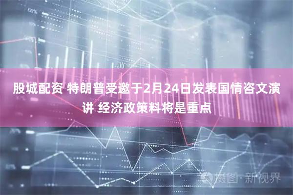 股城配资 特朗普受邀于2月24日发表国情咨文演讲 经济政策料将是重点