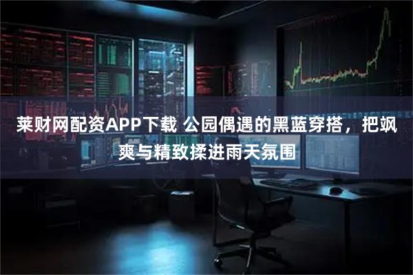 莱财网配资APP下载 公园偶遇的黑蓝穿搭，把飒爽与精致揉进雨天氛围