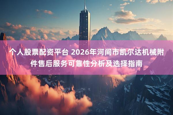个人股票配资平台 2026年河间市凯尔达机械附件售后服务可靠性分析及选择指南