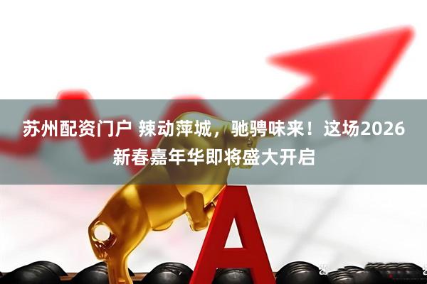 苏州配资门户 辣动萍城，驰骋味来！这场2026新春嘉年华即将盛大开启