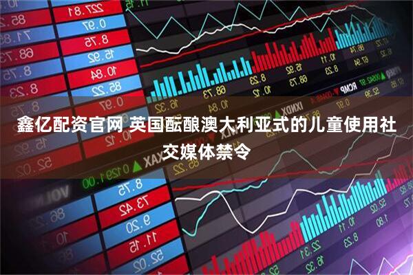 鑫亿配资官网 英国酝酿澳大利亚式的儿童使用社交媒体禁令