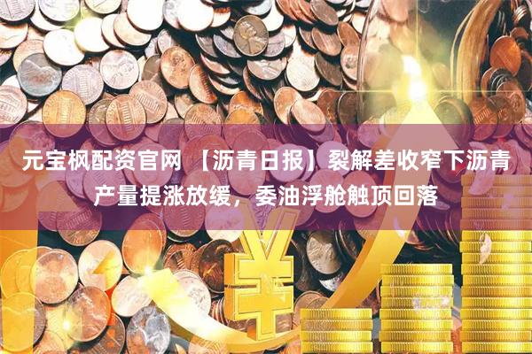 元宝枫配资官网 【沥青日报】裂解差收窄下沥青产量提涨放缓，委油浮舱触顶回落