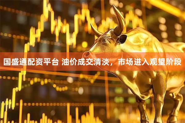 国盛通配资平台 油价成交清淡，市场进入观望阶段
