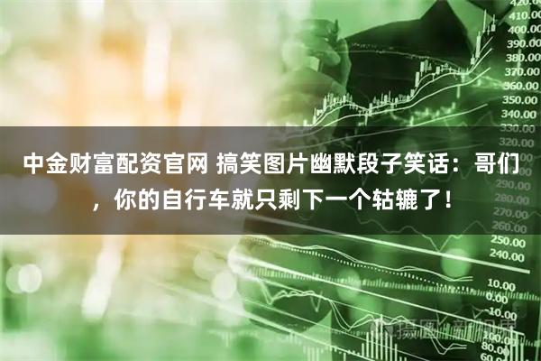 中金财富配资官网 搞笑图片幽默段子笑话：哥们，你的自行车就只剩下一个轱辘了！