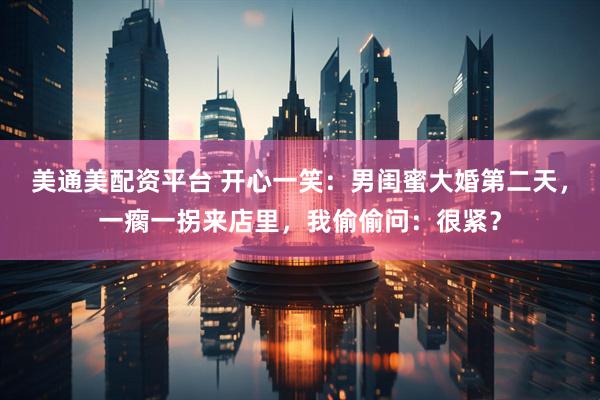 美通美配资平台 开心一笑：男闺蜜大婚第二天，一瘸一拐来店里，我偷偷问：很紧？