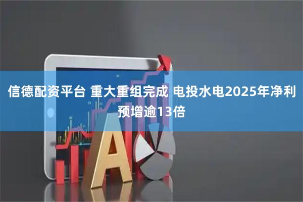 信德配资平台 重大重组完成 电投水电2025年净利预增逾13倍