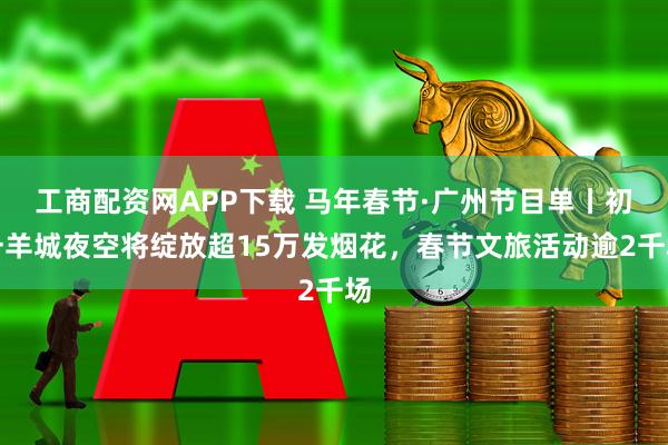 工商配资网APP下载 马年春节·广州节目单丨初一羊城夜空将绽放超15万发烟花，春节文旅活动逾2千场
