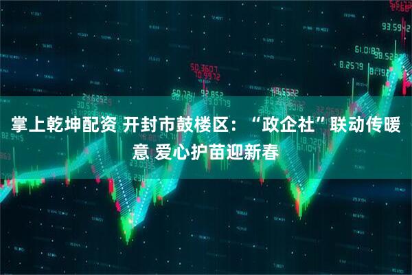 掌上乾坤配资 开封市鼓楼区：“政企社”联动传暖意 爱心护苗迎新春