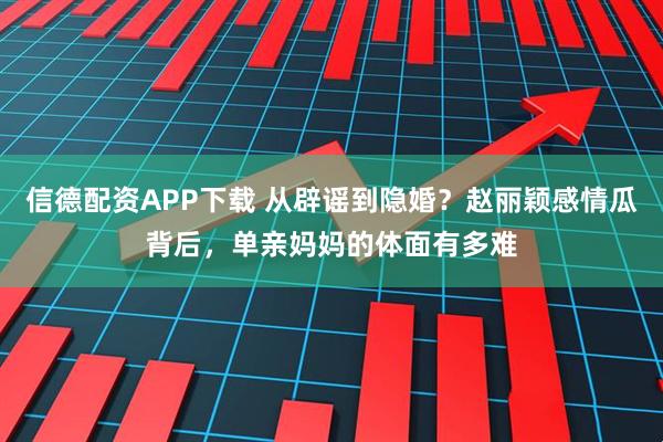 信德配资APP下载 从辟谣到隐婚？赵丽颖感情瓜背后，单亲妈妈的体面有多难