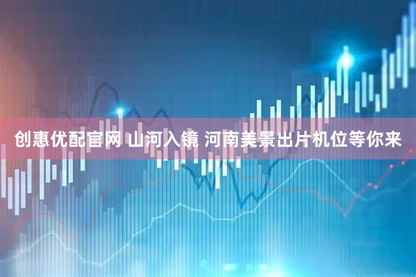 创惠优配官网 山河入镜 河南美景出片机位等你来