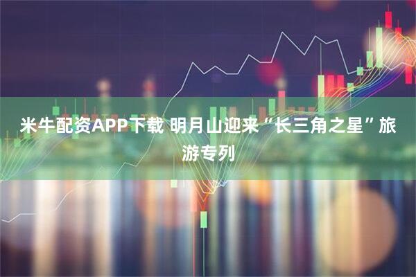 米牛配资APP下载 明月山迎来“长三角之星”旅游专列