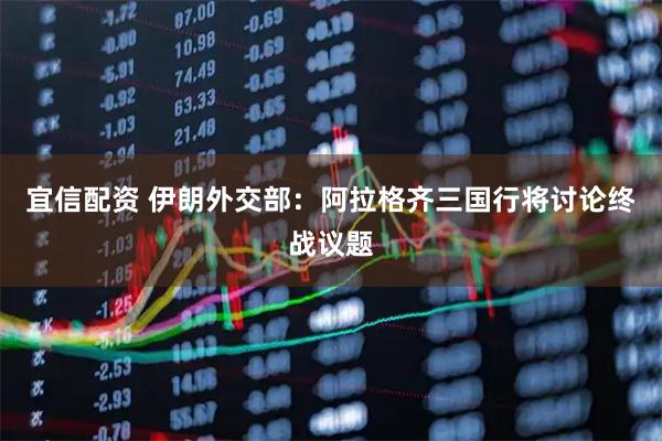 宜信配资 伊朗外交部：阿拉格齐三国行将讨论终战议题