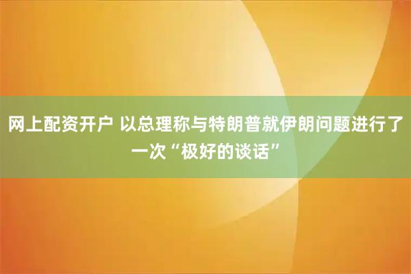 网上配资开户 以总理称与特朗普就伊朗问题进行了一次“极好的谈话”