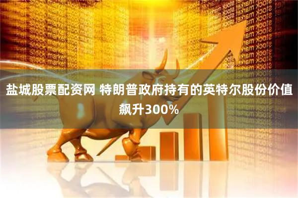 盐城股票配资网 特朗普政府持有的英特尔股份价值飙升300%