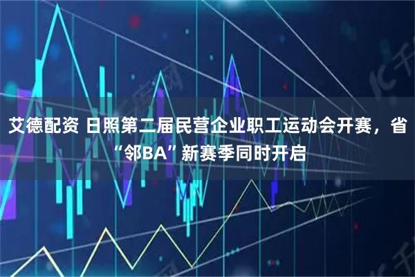 艾德配资 日照第二届民营企业职工运动会开赛，省“邻BA”新赛季同时开启