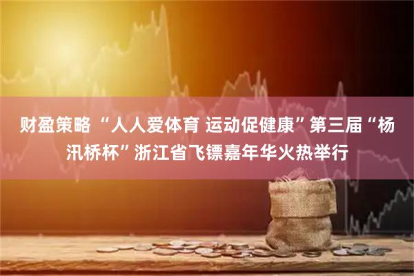 财盈策略 “人人爱体育 运动促健康”第三届“杨汛桥杯”浙江省飞镖嘉年华火热举行