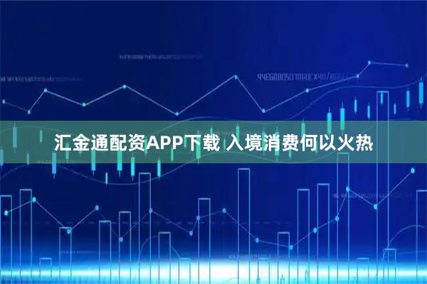汇金通配资APP下载 入境消费何以火热
