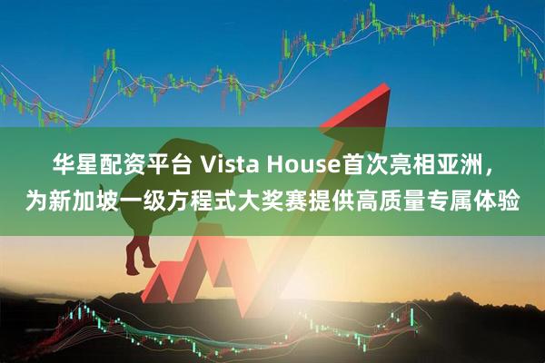 华星配资平台 Vista House首次亮相亚洲，为新加坡一级方程式大奖赛提供高质量专属体验
