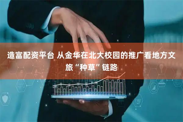 造富配资平台 从金华在北大校园的推广看地方文旅“种草”链路